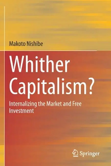 Whither Capitalism?: Internalizing the Market and Free Investment by Makoto Nishibe