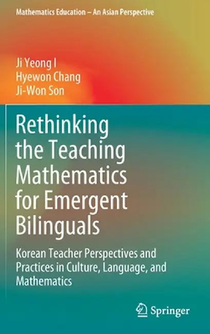Rethinking the Teaching Mathematics for Emergent Bilinguals: Korean Teacher Perspectives and Practices in Culture, Language, and Mathematics by Ji Yeong I
