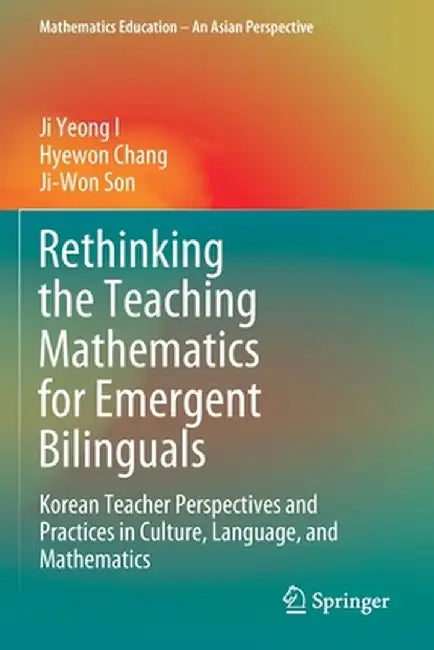 Rethinking the Teaching Mathematics for Emergent Bilinguals: Korean Teacher Perspectives and Practices in Culture, Language, and Mathematics by Ji Yeong I