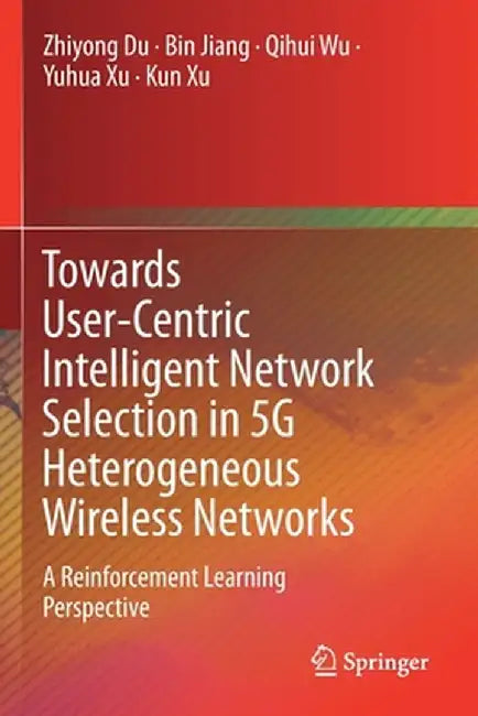 Towards User-Centric Intelligent Network Selection in 5g Heterogeneous Wireless Networks: A Reinforcement Learning Perspective by Zhiyong Du