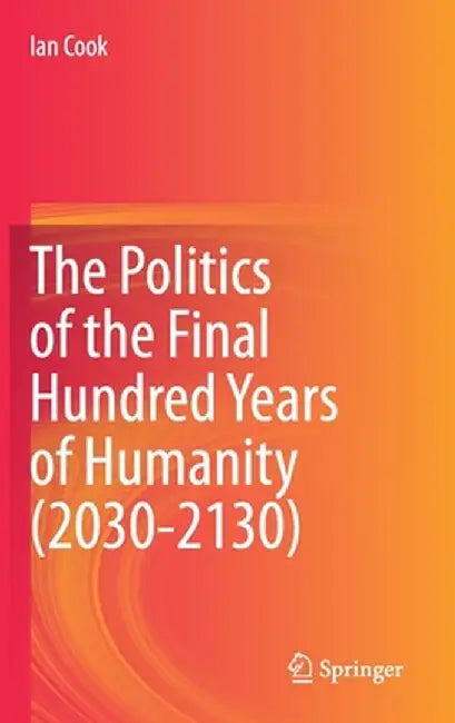The Politics of the Final Hundred Years of Humanity (2030-2130) by Ian Cook