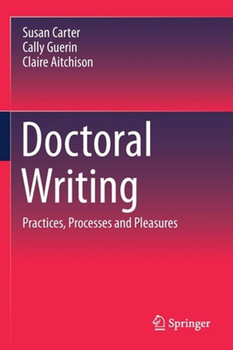 Doctoral Writing : Practices Processes and Pleasures by Susan Carter, Cally Guerin, Claire Aitchison