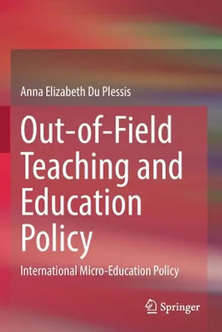 Out-Of-Field Teaching and Education Policy: International Micro-Education Policy by Anna Elizabeth Du Plessis