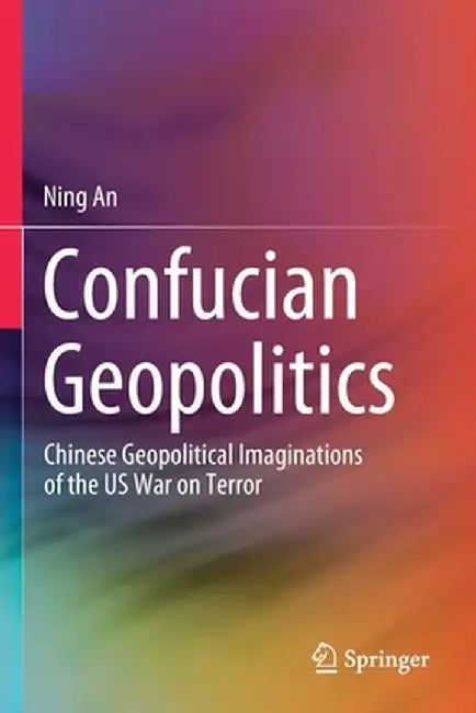 Confucian Geopolitics: Chinese Geopolitical Imaginations of the Us War on Terror by Ning An