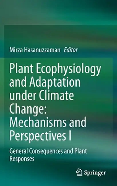 Plant Ecophysiology and Adaptation Under Climate Change: Mechanisms and Perspectives I: General Consequences and Plant Responses by Mirza Hasanuzzaman
