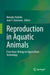Reproduction in Aquatic Animals: From Basic Biology to Aquaculture Technology by Manabu Yoshida