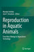 Reproduction in Aquatic Animals: From Basic Biology to Aquaculture Technology by Manabu Yoshida
