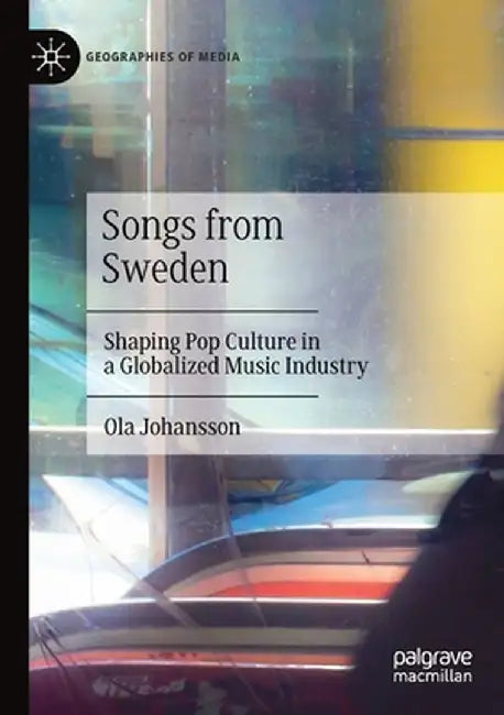 Songs from Sweden: Shaping Pop Culture in a Globalized Music Industry by Ola Johansson