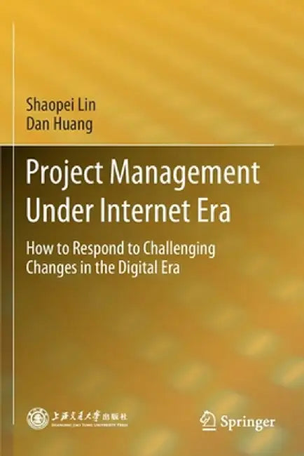Project Management Under Internet Era: How to Respond to Challenging Changes in the Digital Era by Shaopei Lin