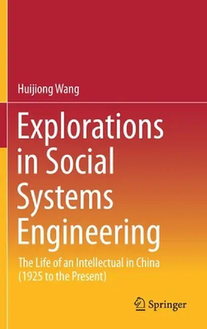 Explorations in Social Systems Engineering: The Life of an Intellectual in China (1925 to the Present) by Huijiong Wang