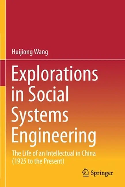 Explorations in Social Systems Engineering: The Life of an Intellectual in China (1925 to the Present) by Huijiong Wang