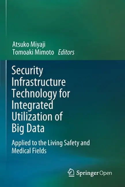 Security Infrastructure Technology for Integrated Utilization of Big Data: Applied to the Living Safety and Medical Fields by Atsuko Miyaji