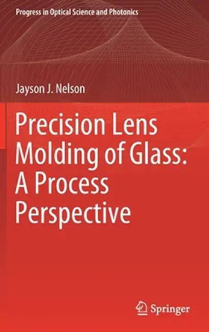 Precision Lens Molding of Glass: A Process Perspective by Jayson J. Nelson