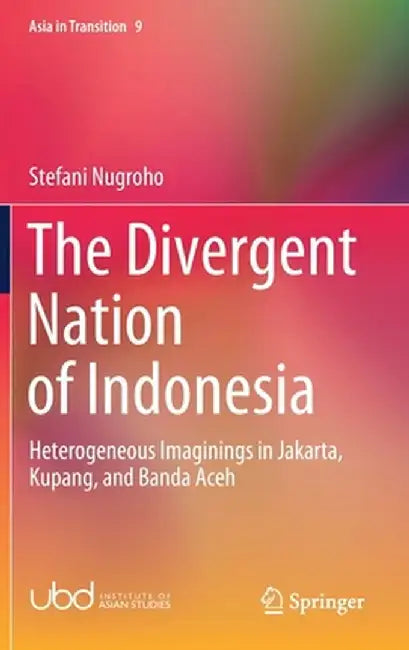 The Divergent Nation of Indonesia: Heterogeneous Imaginings in Jakarta, Kupang, and Banda Aceh by Stefani Nugroho