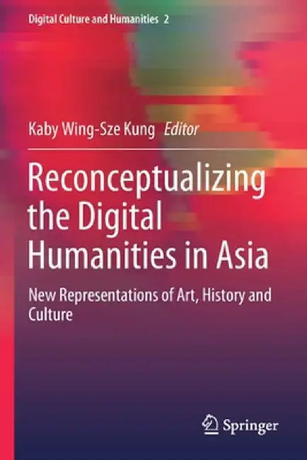 Reconceptualizing the Digital Humanities in Asia: New Representations of Art, History and Culture by Kaby Wing-Sze Kung