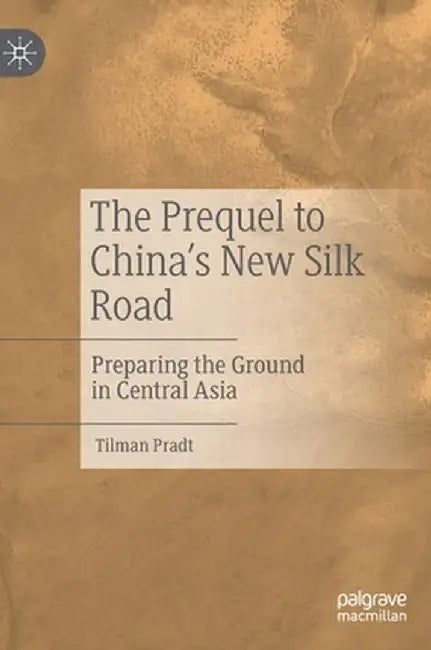 The Prequel to China's New Silk Road: Preparing the Ground in Central Asia by Tilman Pradt