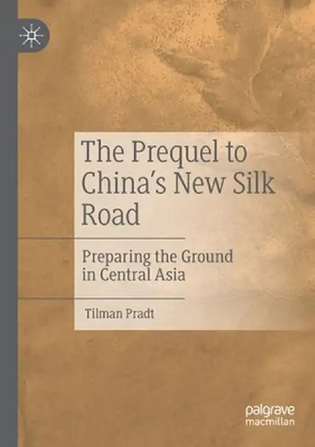 The Prequel to China's New Silk Road: Preparing the Ground in Central Asia by Tilman Pradt