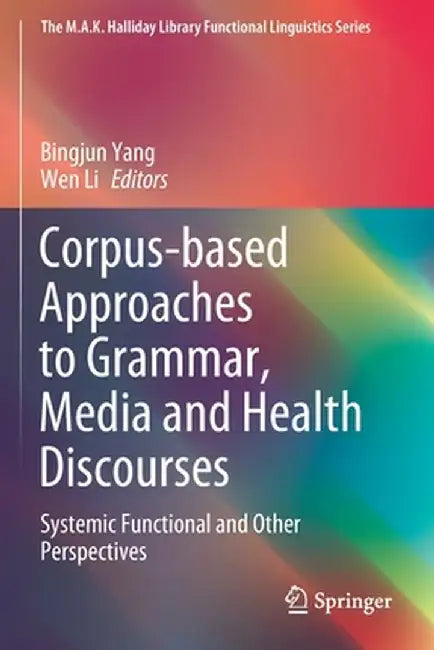 Corpus-Based Approaches to Grammar, Media and Health Discourses: Systemic Functional and Other Perspectives by Bingjun Yang