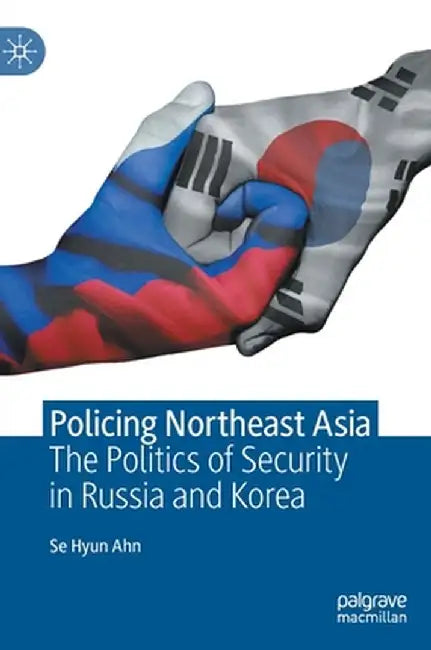Policing Northeast Asia: The Politics of Security in Russia and Korea by Se Hyun Ahn