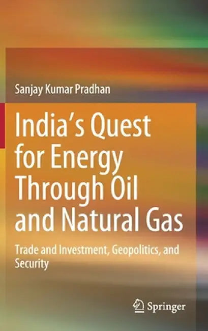 India's Quest for Energy Through Oil and Natural Gas: Trade and Investment, Geopolitics, and Security by Sanjay Kumar Pradhan