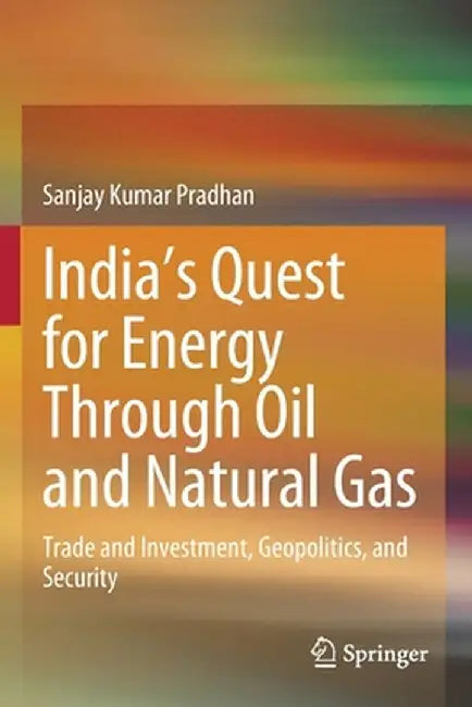 India's Quest for Energy Through Oil and Natural Gas: Trade and Investment, Geopolitics, and Security by Sanjay Kumar Pradhan