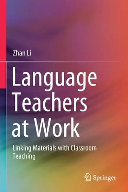 Language Teachers at Work: Linking Materials with Classroom Teaching by Zhan Li