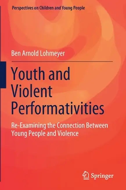 Youth and Violent Performativities: Re-Examining the Connection Between Young People and Violence by Ben Arnold Lohmeyer