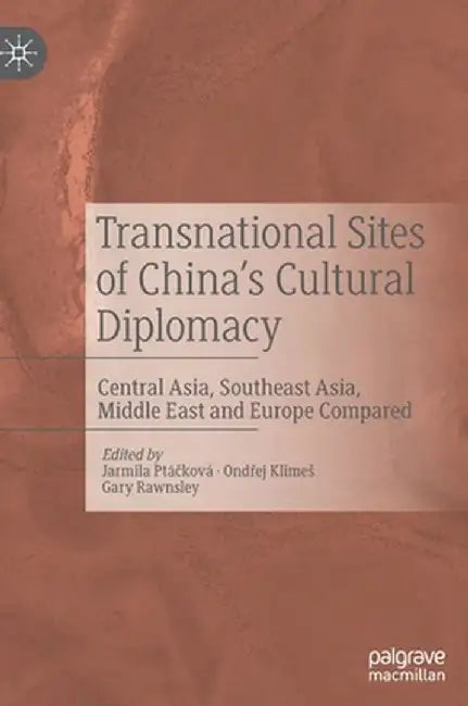 Transnational Sites of China's Cultural Diplomacy: Central Asia, Southeast Asia, Middle East and Europe Compared by Jarmila Ptáčková