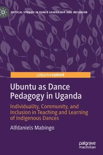 Ubuntu as Dance Pedagogy in Uganda: Individuality, Community, and Inclusion in Teaching and Learning of Indigenous Dances by Alfdaniels Mabingo