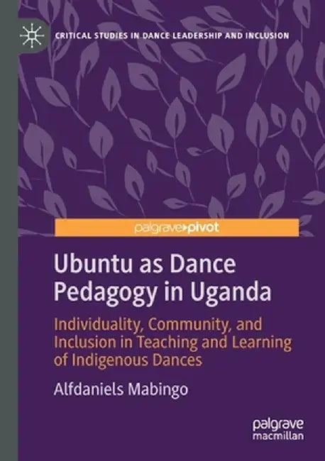 Ubuntu as Dance Pedagogy in Uganda: Individuality, Community, and Inclusion in Teaching and Learning of Indigenous Dances by Alfdaniels Mabingo