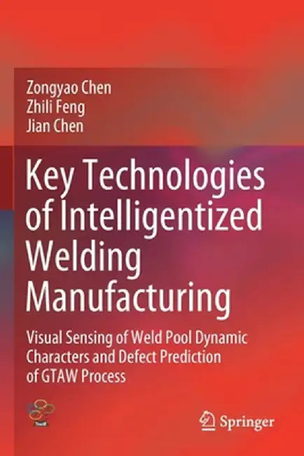 Key Technologies of Intelligentized Welding Manufacturing: Visual Sensing of Weld Pool Dynamic Characters and Defect Prediction of Gtaw Process by Zongyao Chen