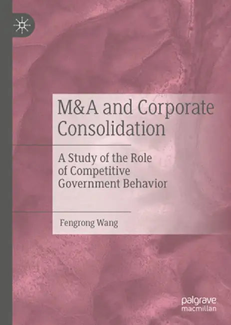 M&A and Corporate Consolidation: A Study of the Role of Competitive Government Behavior by Fengrong Wang