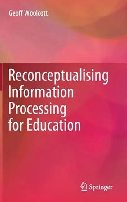 Reconceptualising Information Processing for Education by Geoff Woolcott