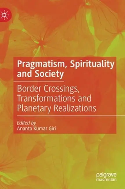 Pragmatism, Spirituality and Society: Border Crossings, Transformations and Planetary Realizations by Ananta Kumar Giri