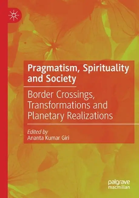 Pragmatism, Spirituality and Society: Border Crossings, Transformations and Planetary Realizations by Ananta Kumar Giri