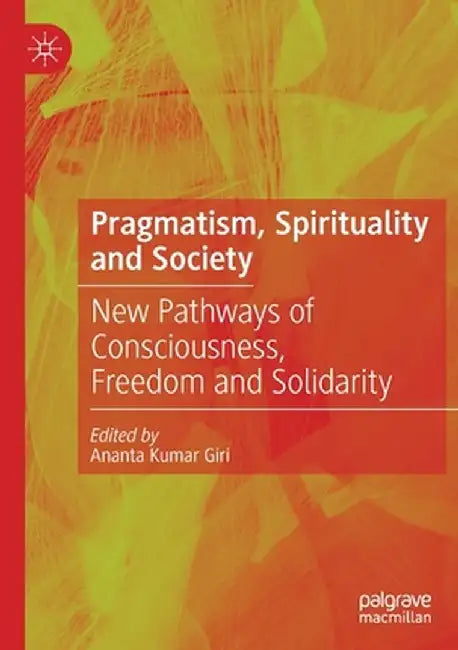 Pragmatism, Spirituality and Society: New Pathways of Consciousness, Freedom and Solidarity by Ananta Kumar Giri