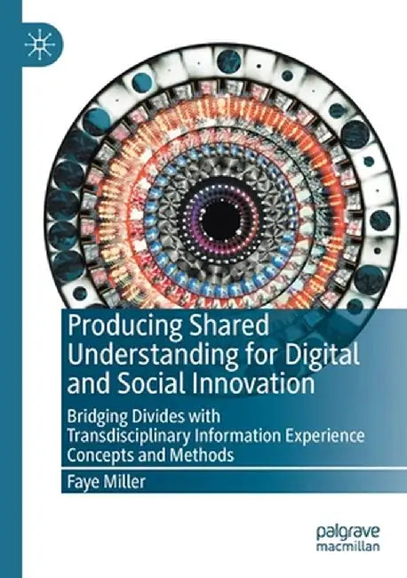 Producing Shared Understanding for Digital and Social Innovation: Bridging Divides with Transdisciplinary Information Experience Concepts and Methods by Faye Miller