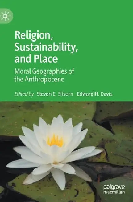 Religion, Sustainability, and Place: Moral Geographies of the Anthropocene by Steven E. Silvern
