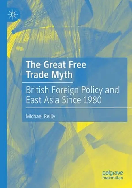 The Great Free Trade Myth: British Foreign Policy and East Asia Since 1980 by Michael Reilly