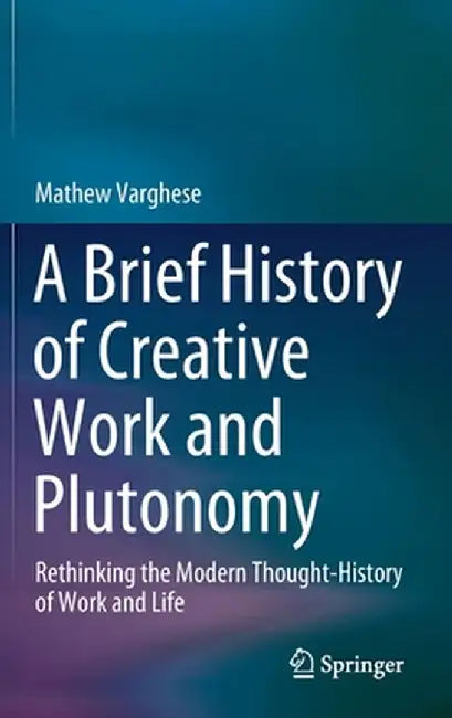 A Brief History of Creative Work and Plutonomy: Rethinking the Modern Thought-History of Work and Life by Mathew Varghese
