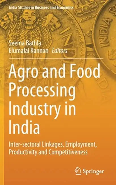 Agro and Food Processing Industry in India: Inter-Sectoral Linkages, Employment, Productivity and Competitiveness by Seema Bathla