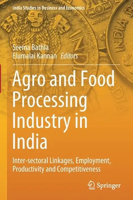 Agro and Food Processing Industry in India: Inter-sectoral Linkages Employment Productivity and Competitiveness by Seema Bathla