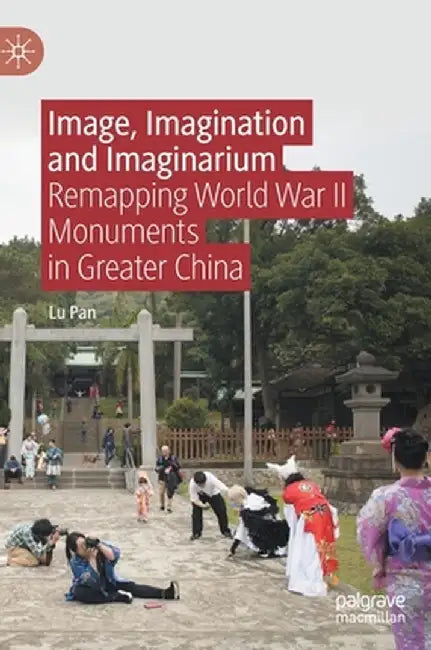 Image, Imagination and Imaginarium: Remapping World War II Monuments in Greater China by Lu Pan