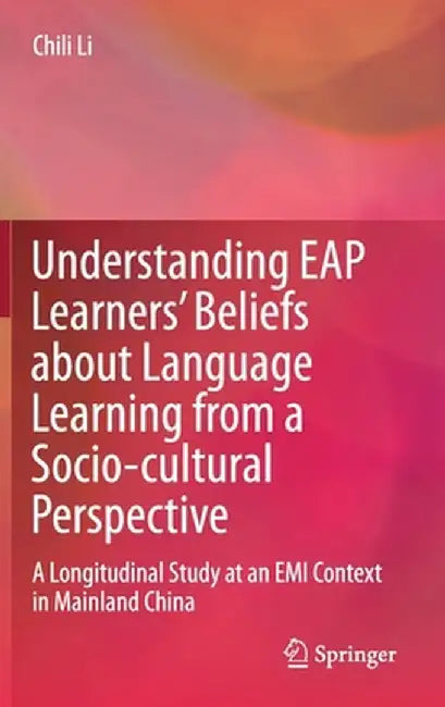 Understanding Eap Learners' Beliefs about Language Learning from a Socio-Cultural Perspective: A Longitudinal Study at an EMI Context in Mainland Chin by Chili Li