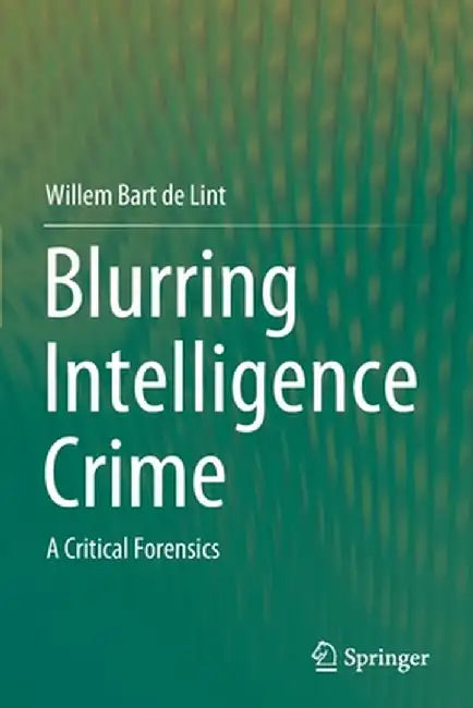 Blurring Intelligence Crime: A Critical Forensics by Willem Bart de Lint
