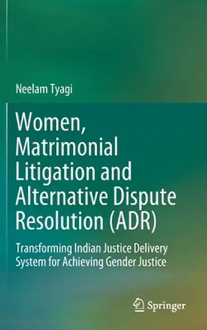 Women Matrimonial Litigation and Alternative Dispute Resolution (ADR): Transforming Indian Justice Delivery System for Achieving Gender Justice by Neelam Tyagi