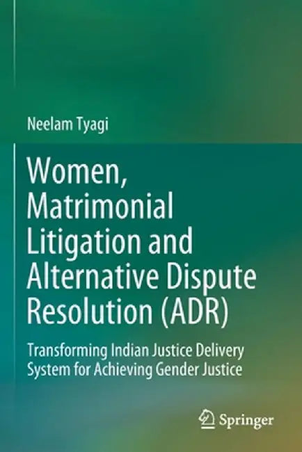 Women, Matrimonial Litigation and Alternative Dispute Resolution (Adr): Transforming Indian Justice Delivery System for Achieving Gender Justice by Neelam Tyagi