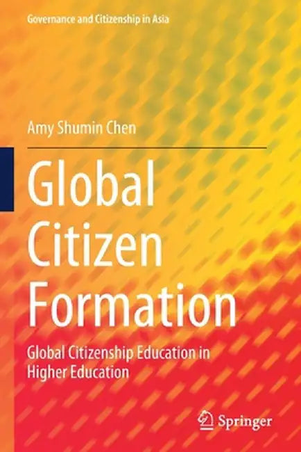 Global Citizen Formation: Global Citizenship Education in Higher Education by Amy Shumin Chen