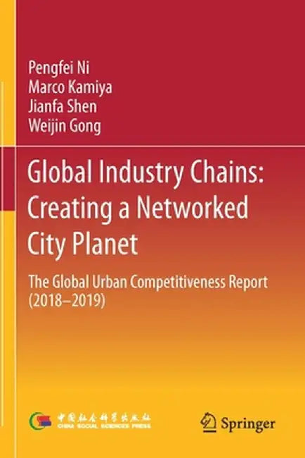Global Industry Chains: Creating a Networked City Planet: The Global Urban Competitiveness Report (2018-2019) by Pengfei Ni