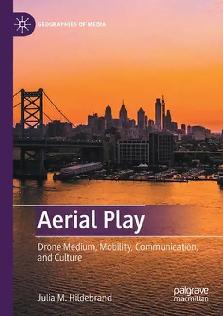 Aerial Play: Drone Medium, Mobility, Communication, and Culture by Julia M. Hildebrand